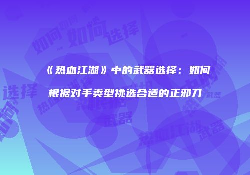 《热血江湖》中的武器选择:如何根据对手类型挑选合适的正邪刀
