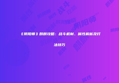 《阴阳师》麒麟攻略：战斗机制、属性解析及打法技巧