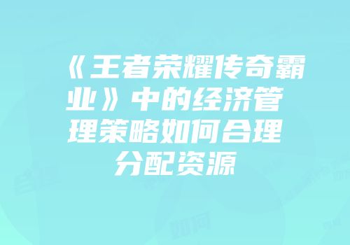 《王者荣耀传奇霸业》中的经济管理策略如何合理分配资源