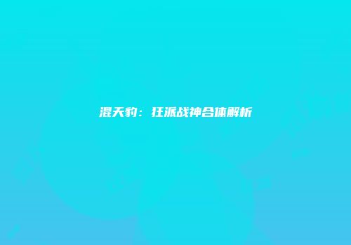 混天豹：狂派战神合体解析