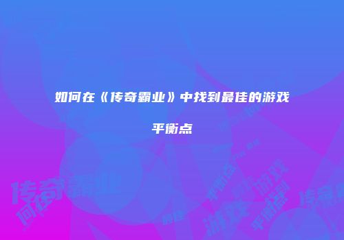 如何在《传奇霸业》中找到最佳的游戏平衡点