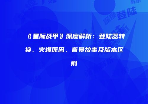 《星际战甲》深度解析：登陆器转换、火爆原因、背景故事及版本区别