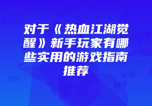对于《热血江湖觉醒》新手玩家有哪些实用的游戏指南推荐