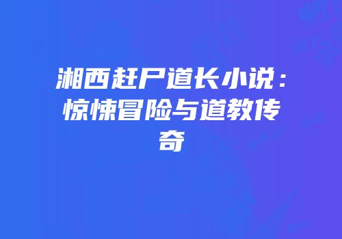 湘西赶尸道长小说：惊悚冒险与道教传奇