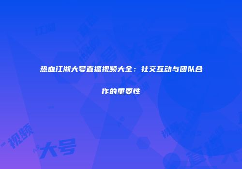 热血江湖大号直播视频大全：社交互动与团队合作的重要性