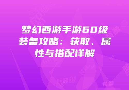 梦幻西游手游60级装备攻略：获取、属性与搭配详解