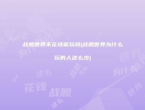 战舰世界不花钱能玩吗(战舰世界为什么玩的人这么少)