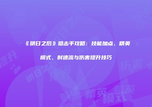 《明日之后》狙击手攻略：技能加点、精英模式、射速流与伤害提升技巧