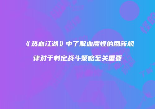 《热血江湖》中了解血魔怪的刷新规律对于制定战斗策略至关重要