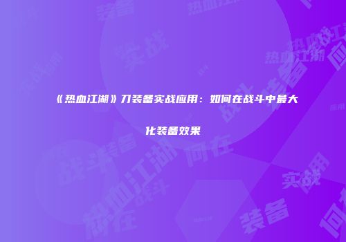 《热血江湖》刀装备实战应用：如何在战斗中最大化装备效果