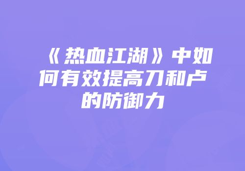 《热血江湖》中如何有效提高刀和卢的防御力