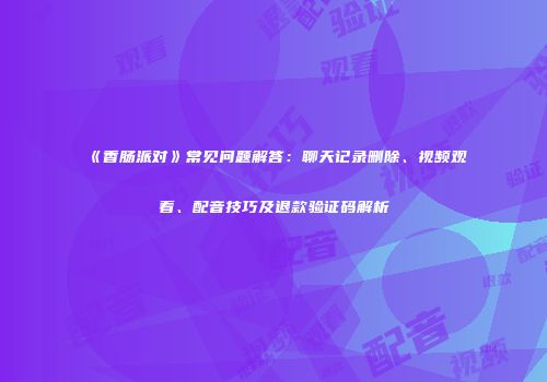 《香肠派对》常见问题解答：聊天记录删除、视频观看、配音技巧及退款验证码解析