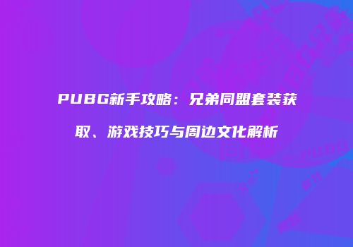 PUBG新手攻略：兄弟同盟套装获取、游戏技巧与周边文化解析