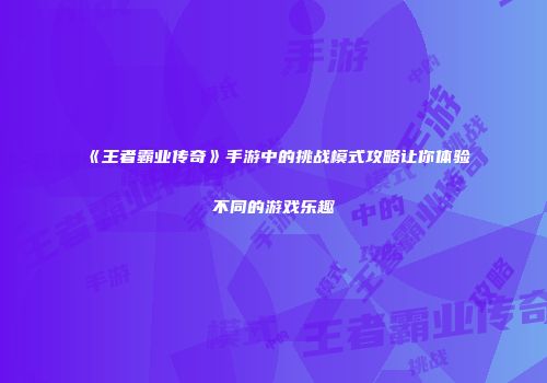 《王者霸业传奇》手游中的挑战模式攻略让你体验不同的游戏乐趣