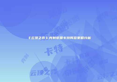 《云顶之弈》克制帝国卡特阵容策略分析