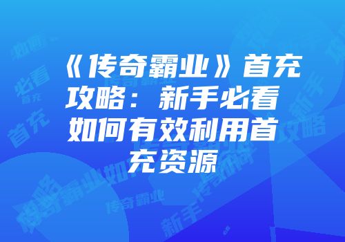 《传奇霸业》首充攻略：新手必看如何有效利用首充资源