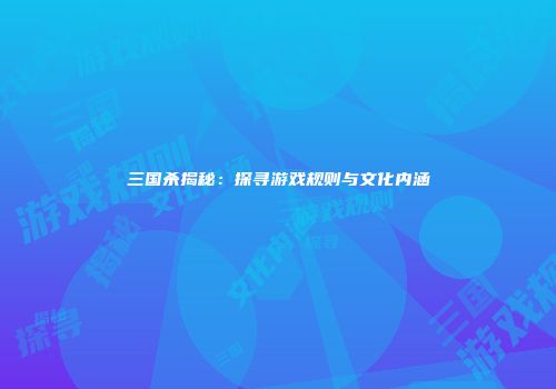 三国杀揭秘：探寻游戏规则与文化内涵