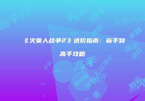 《火柴人战争2》进阶指南：新手到高手攻略