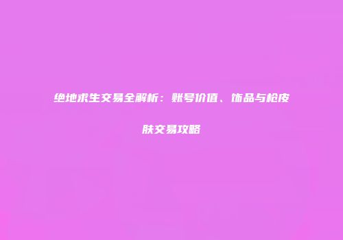 绝地求生交易全解析：账号价值、饰品与枪皮肤交易攻略