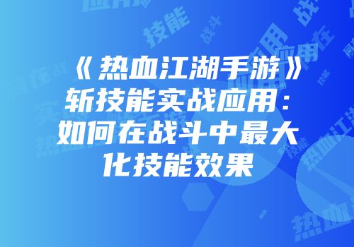 《热血江湖手游》斩技能实战应用：如何在战斗中最大化技能效果