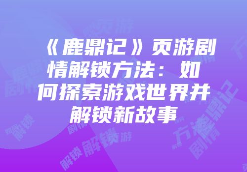 《鹿鼎记》页游剧情解锁方法：如何探索游戏世界并解锁新故事