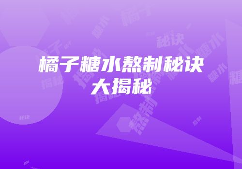 橘子糖水熬制秘诀大揭秘