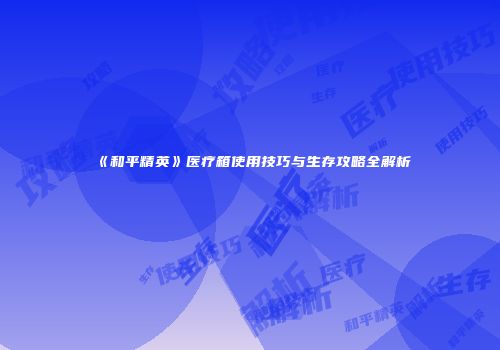 《和平精英》医疗箱使用技巧与生存攻略全解析