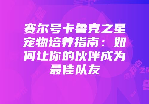 赛尔号卡鲁克之星宠物培养指南:如何让你的伙伴成为最佳队友