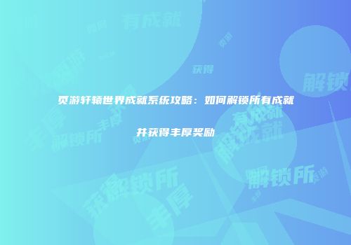 页游轩辕世界成就系统攻略：如何解锁所有成就并获得丰厚奖励