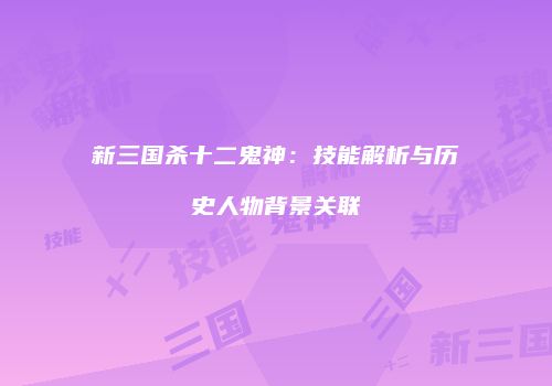 新三国杀十二鬼神：技能解析与历史人物背景关联