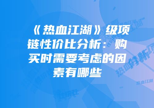 《热血江湖》级项链性价比分析：购买时需要考虑的因素有哪些