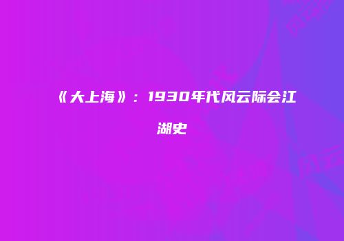 《大上海》：1930年代风云际会江湖史