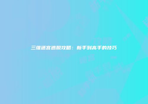 三维迷宫逃脱攻略：新手到高手的技巧