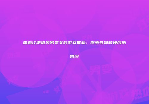 热血江湖披风男变女的游戏体验：探索性别转换后的冒险