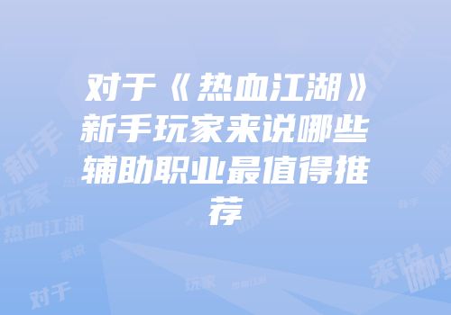 对于《热血江湖》新手玩家来说哪些辅助职业最值得推荐