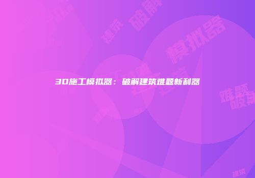 3D施工模拟器：破解建筑难题新利器