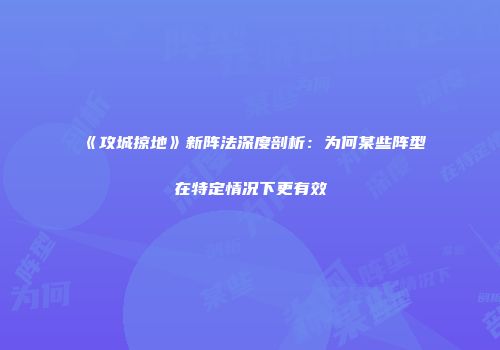 《攻城掠地》新阵法深度剖析：为何某些阵型在特定情况下更有效