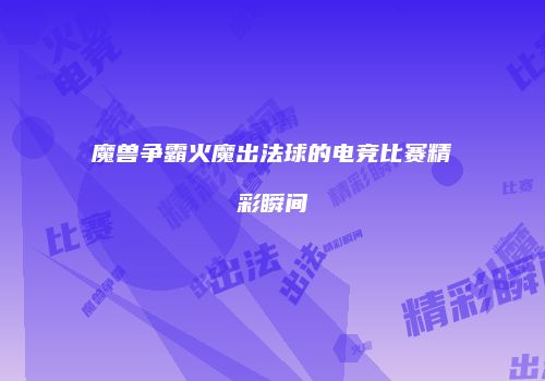 魔兽争霸火魔出法球的电竞比赛精彩瞬间