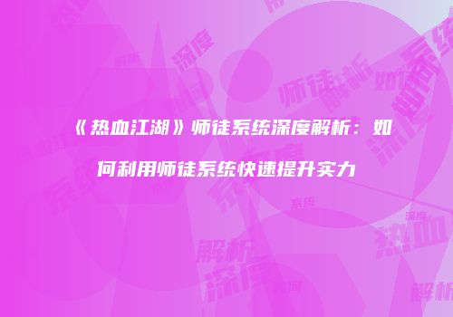 《热血江湖》师徒系统深度解析：如何利用师徒系统快速提升实力