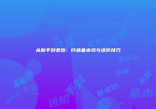 从新手到老炮：钓鱼基本功与进阶技巧