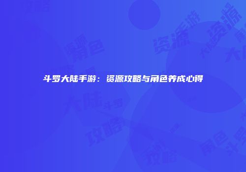 斗罗大陆手游：资源攻略与角色养成心得