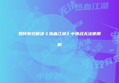 如何有效解决《热血江湖》中侠名无法使用的