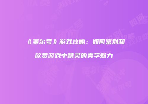 《赛尔号》游戏攻略：如何鉴别和欣赏游戏中精灵的美学魅力