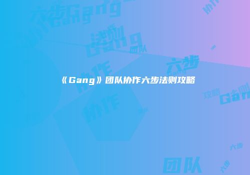 《Gang》团队协作六步法则攻略