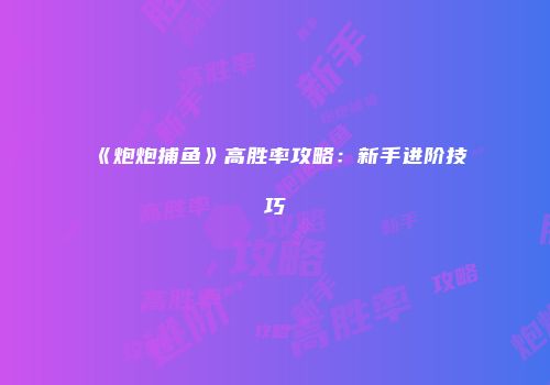 《炮炮捕鱼》高胜率攻略：新手进阶技巧