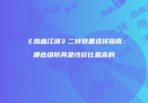 《热血江湖》二转装备选择指南：哪些级防具是性价比最高的