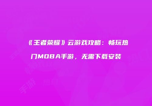 《王者荣耀》云游戏攻略：畅玩热门MOBA手游，无需下载安装