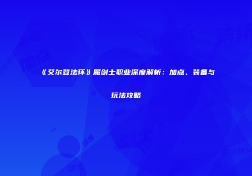 《艾尔登法环》魔剑士职业深度解析：加点、装备与玩法攻略
