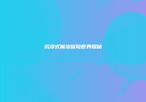 沉浸式魔法冒险世界探秘