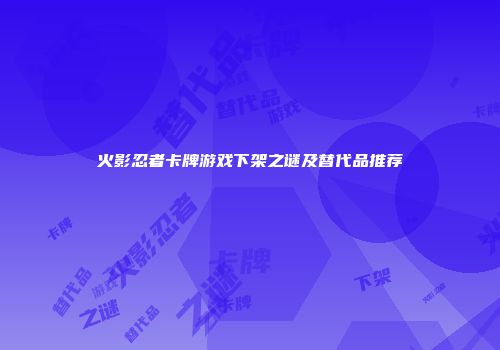 火影忍者卡牌游戏下架之谜及替代品推荐